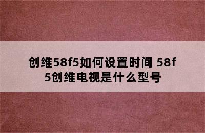 创维58f5如何设置时间 58f5创维电视是什么型号